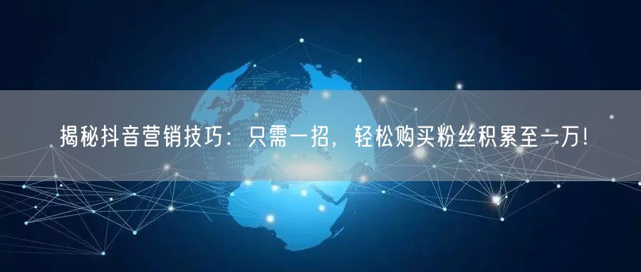 揭秘抖音营销技巧：只需一招，轻松购买粉丝积累至一万！