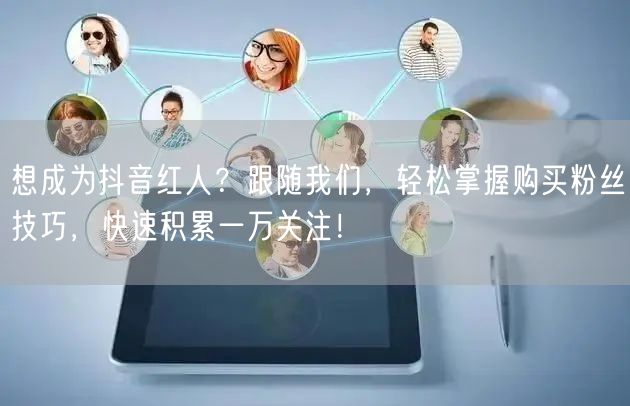 想成为抖音红人？跟随我们，轻松掌握购买粉丝技巧，快速积累一万关注！