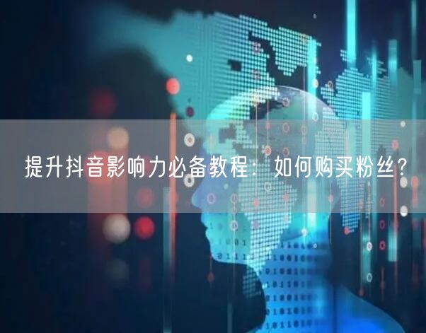 提升抖音影响力必备教程：如何购买粉丝？