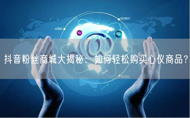 抖音粉丝商城大揭秘：如何轻松购买心仪商品？