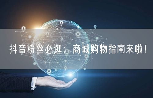 抖音粉丝必逛：商城购物指南来啦！