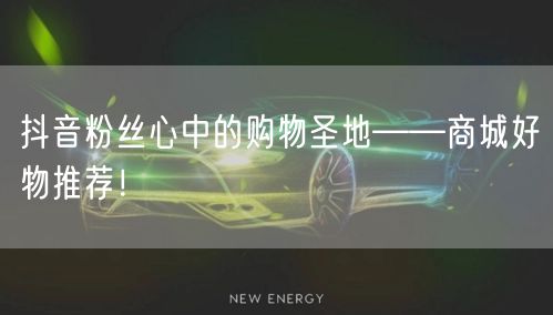 抖音粉丝心中的购物圣地——商城好物推荐！