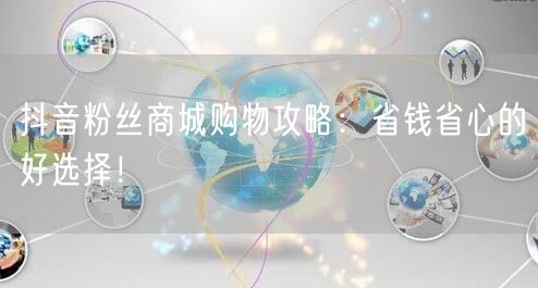 抖音粉丝商城购物攻略：省钱省心的好选择！