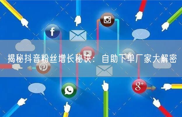 揭秘抖音粉丝增长秘诀：自助下单厂家大解密
