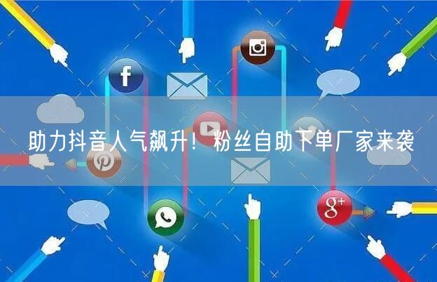 助力抖音人气飙升！粉丝自助下单厂家来袭