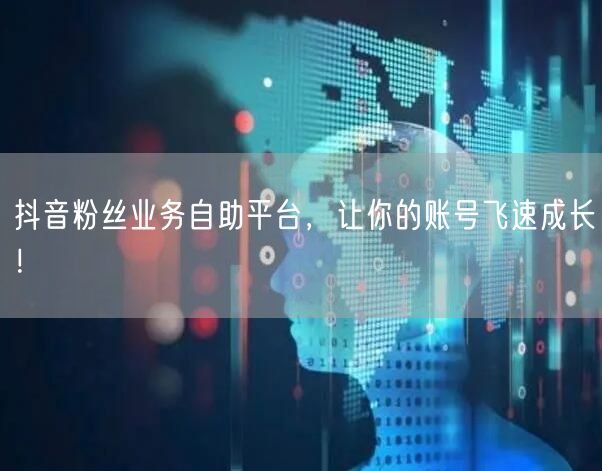 抖音粉丝业务自助平台，让你的账号飞速成长！