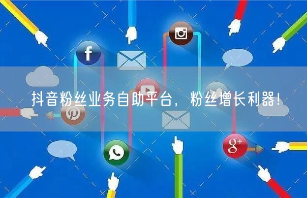 抖音粉丝业务自助平台，粉丝增长利器！