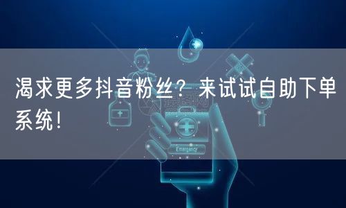 渴求更多抖音粉丝？来试试自助下单系统！