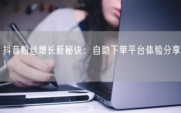 抖音粉丝增长新秘诀：自助下单平台体验分享！