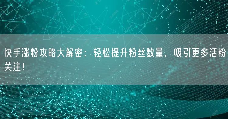 快手涨粉攻略大解密：轻松提升粉丝数量，吸引更多活粉关注！