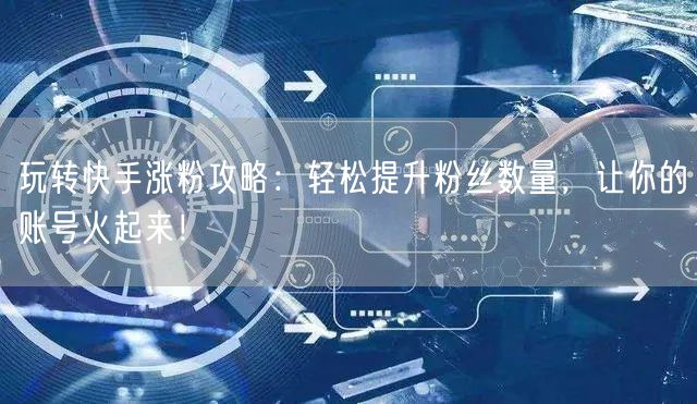 玩转快手涨粉攻略：轻松提升粉丝数量，让你的账号火起来！