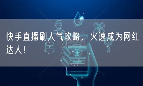 快手直播刷人气攻略，火速成为网红达人！