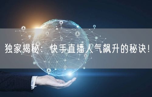 独家揭秘：快手直播人气飙升的秘诀！