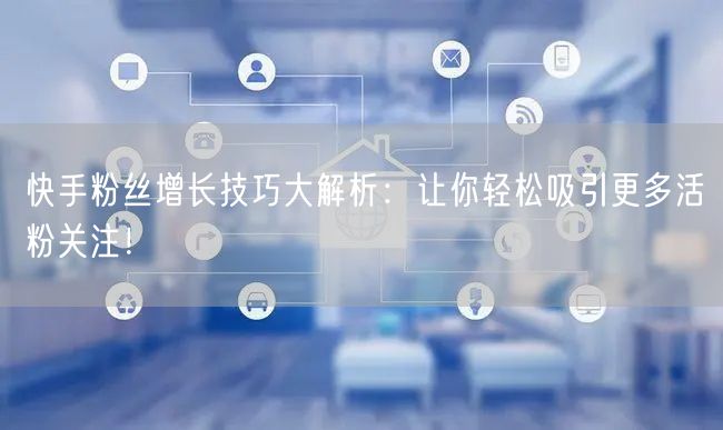 快手粉丝增长技巧大解析：让你轻松吸引更多活粉关注！