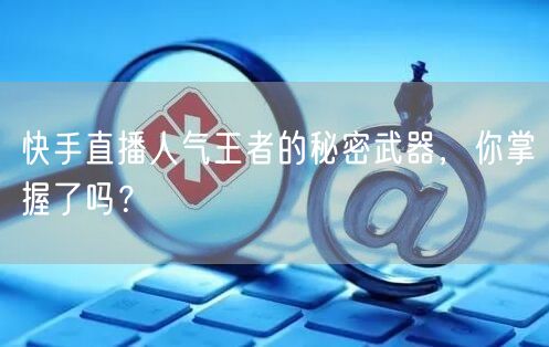 快手直播人气王者的秘密武器，你掌握了吗？