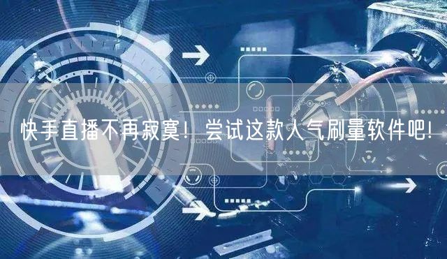 快手直播不再寂寞！尝试这款人气刷量软件吧!