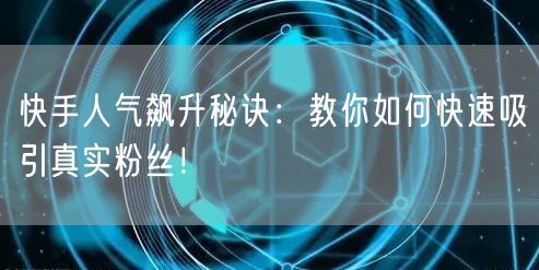 快手人气飙升秘诀：教你如何快速吸引真实粉丝！