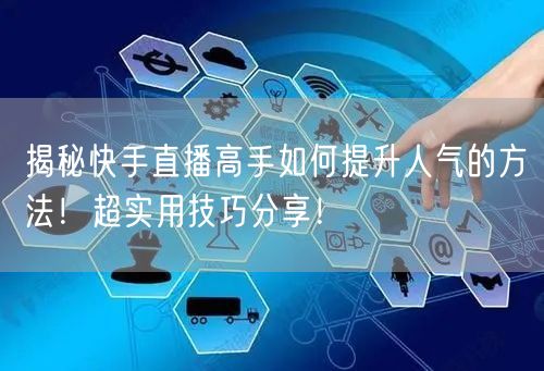 揭秘快手直播高手如何提升人气的方法！超实用技巧分享！