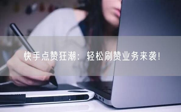 快手点赞狂潮：轻松刷赞业务来袭！