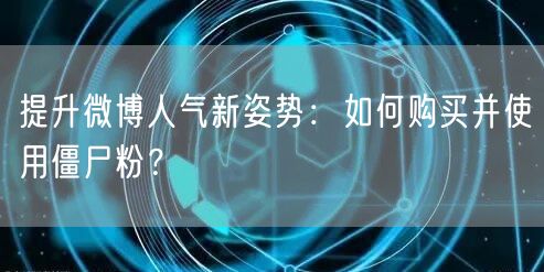 提升微博人气新姿势：如何购买并使用僵尸粉？