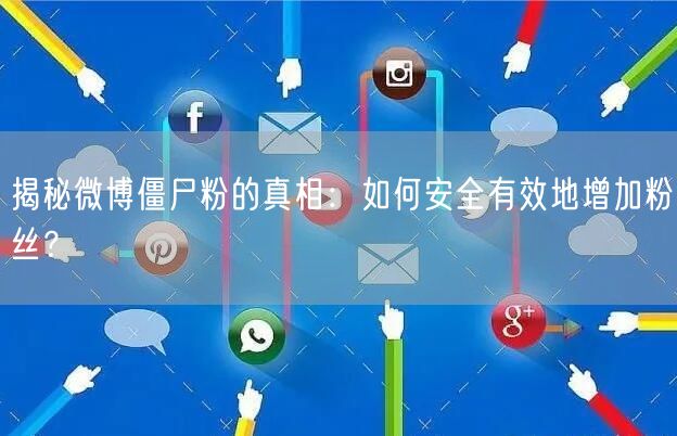揭秘微博僵尸粉的真相：如何安全有效地增加粉丝？