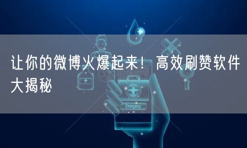 让你的微博火爆起来！高效刷赞软件大揭秘