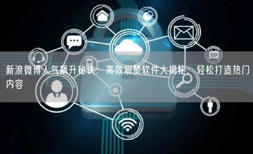 新浪微博人气飙升秘诀：高效刷赞软件大揭秘，轻松打造热门内容