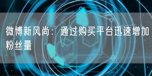微博新风尚：通过购买平台迅速增加粉丝量