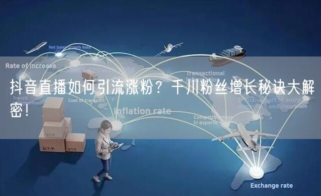 抖音直播如何引流涨粉？千川粉丝增长秘诀大解密！
