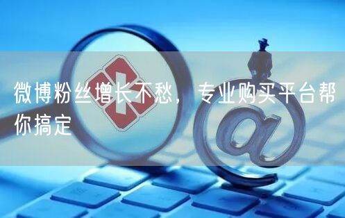 微博粉丝增长不愁，专业购买平台帮你搞定