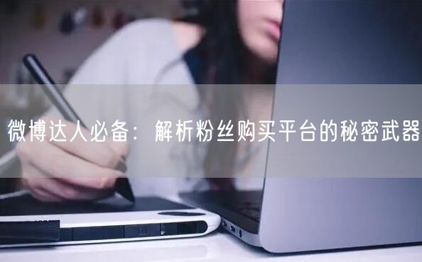 微博达人必备：解析粉丝购买平台的秘密武器