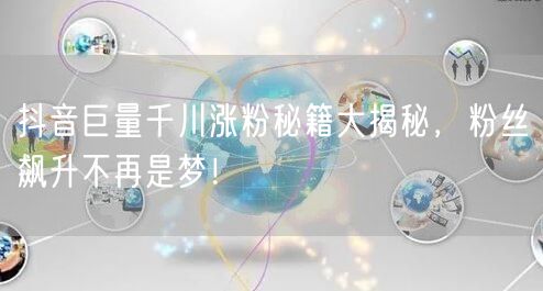 抖音巨量千川涨粉秘籍大揭秘，粉丝飙升不再是梦！