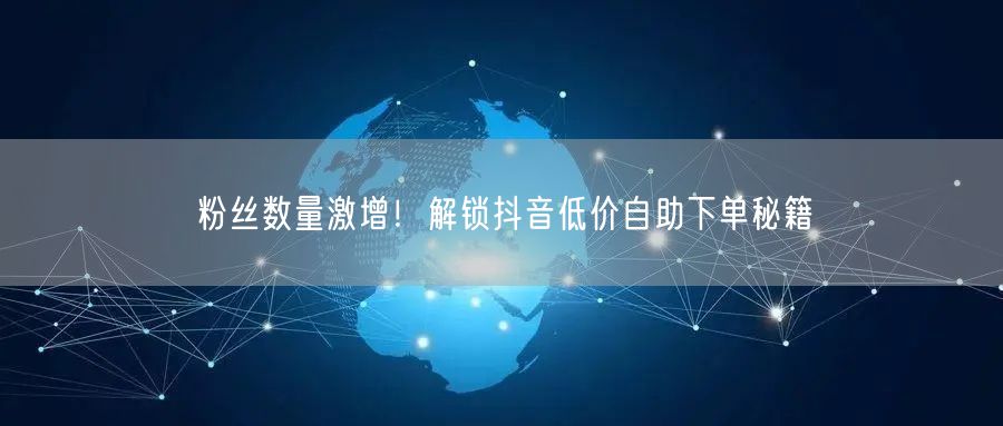 粉丝数量激增！解锁抖音低价自助下单秘籍
