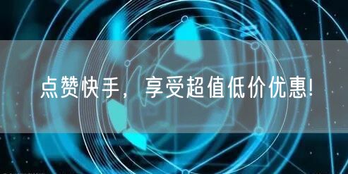点赞快手，享受超值低价优惠!