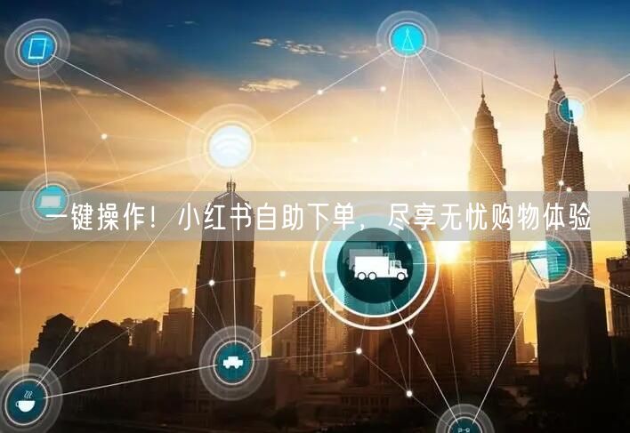一键操作！小红书自助下单，尽享无忧购物体验