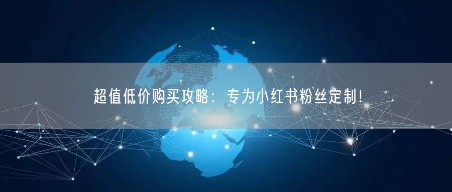 超值低价购买攻略：专为小红书粉丝定制！