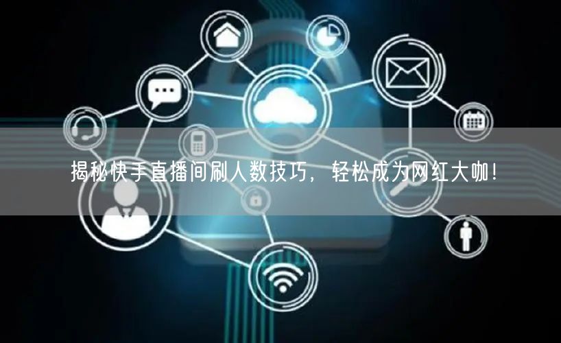 揭秘快手直播间刷人数技巧，轻松成为网红大咖！