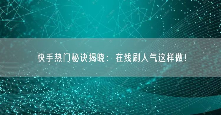 快手热门秘诀揭晓：在线刷人气这样做！