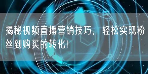 揭秘视频直播营销技巧，轻松实现粉丝到购买的转化！
