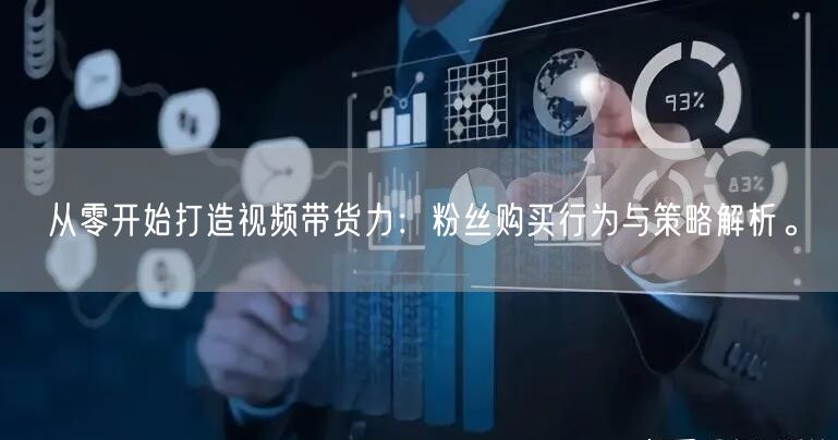 从零开始打造视频带货力：粉丝购买行为与策略解析。