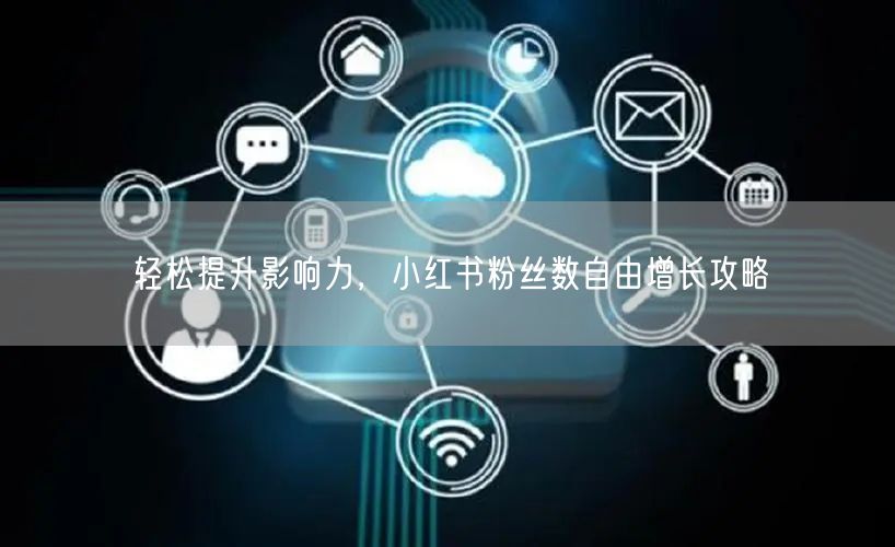 轻松提升影响力，小红书粉丝数自由增长攻略