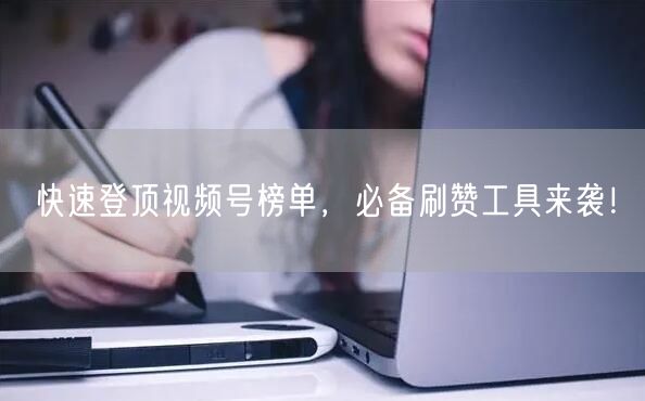 快速登顶视频号榜单，必备刷赞工具来袭！