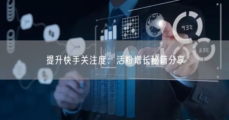 提升快手关注度：活粉增长秘籍分享