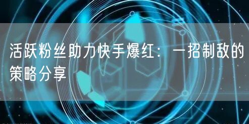 活跃粉丝助力快手爆红：一招制敌的策略分享