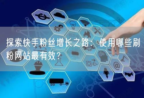 探索快手粉丝增长之路：使用哪些刷粉网站最有效？