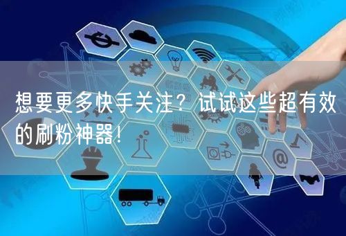 想要更多快手关注？试试这些超有效的刷粉神器！