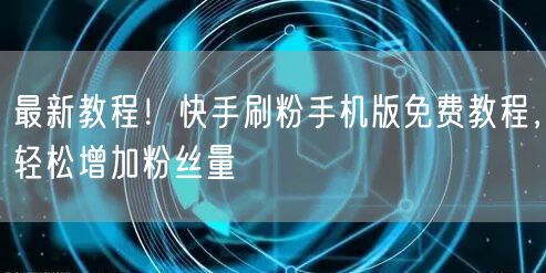 最新教程！快手刷粉手机版免费教程，轻松增加粉丝量