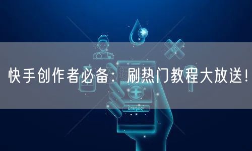 快手创作者必备：刷热门教程大放送！