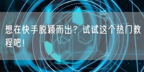 想在快手脱颖而出？试试这个热门教程吧！