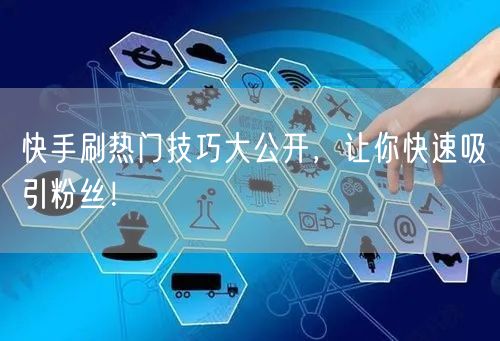 快手刷热门技巧大公开，让你快速吸引粉丝！